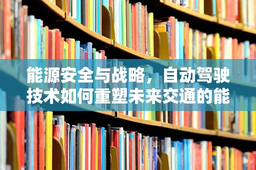 能源安全与战略，自动驾驶技术如何重塑未来交通的能源版图？