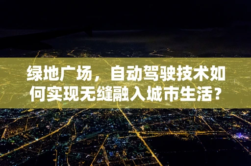 绿地广场，自动驾驶技术如何实现无缝融入城市生活？