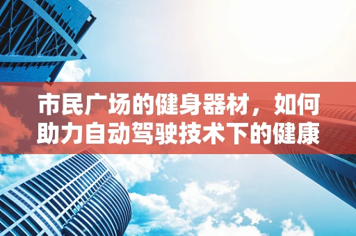 市民广场的健身器材，如何助力自动驾驶技术下的健康出行？