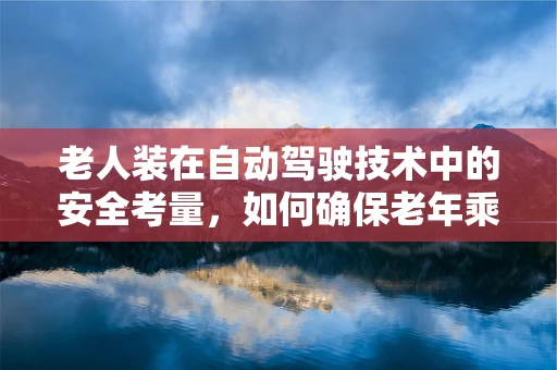 老人装在自动驾驶技术中的安全考量，如何确保老年乘客的出行无忧？