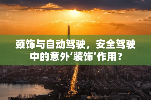 颈饰与自动驾驶，安全驾驶中的意外‘装饰’作用？