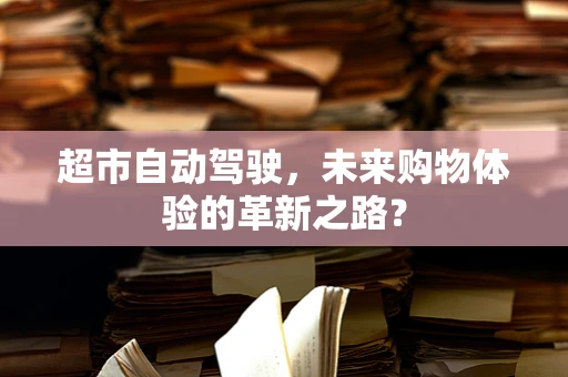 超市自动驾驶，未来购物体验的革新之路？