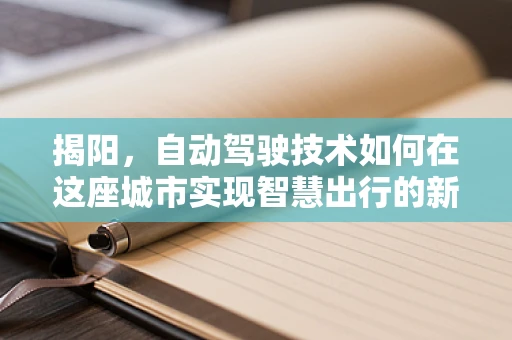 揭阳，自动驾驶技术如何在这座城市实现智慧出行的新篇章？