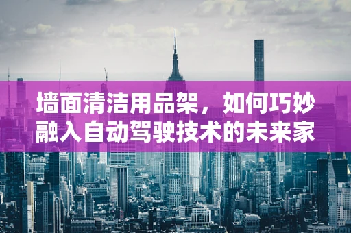 墙面清洁用品架，如何巧妙融入自动驾驶技术的未来家居设计？