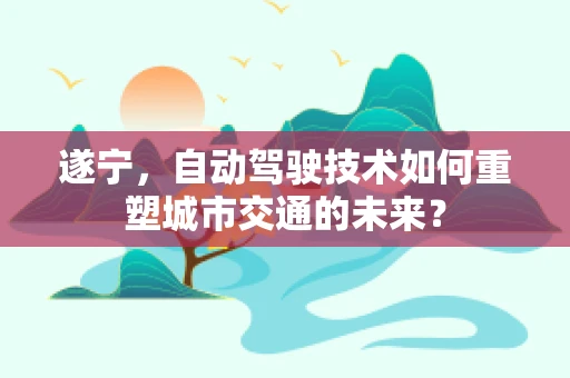 遂宁，自动驾驶技术如何重塑城市交通的未来？