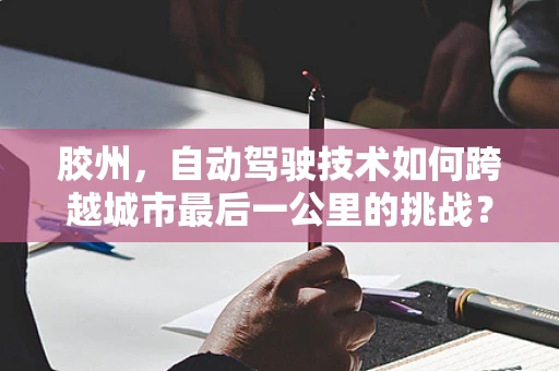 胶州，自动驾驶技术如何跨越城市最后一公里的挑战？