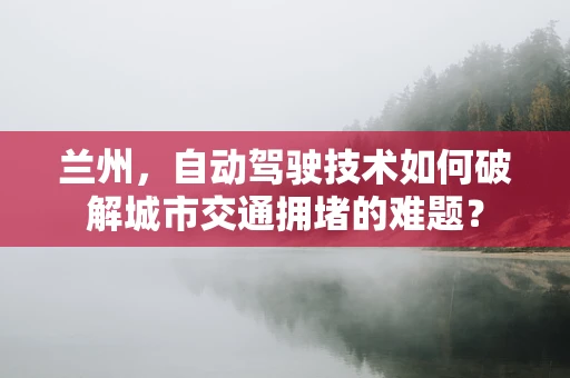 兰州，自动驾驶技术如何破解城市交通拥堵的难题？