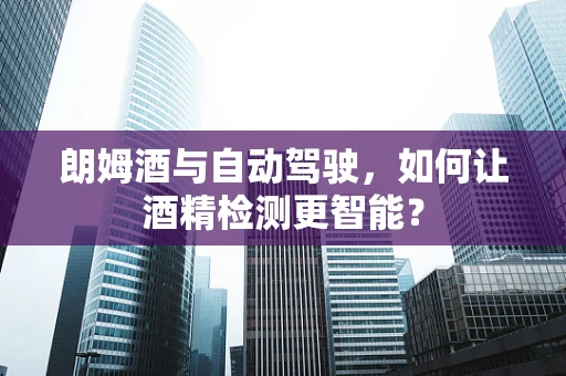 朗姆酒与自动驾驶，如何让酒精检测更智能？