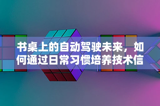 书桌上的自动驾驶未来，如何通过日常习惯培养技术信任？