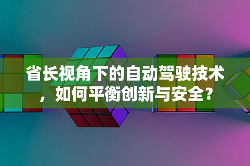 省长视角下的自动驾驶技术，如何平衡创新与安全？