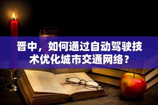 晋中，如何通过自动驾驶技术优化城市交通网络？