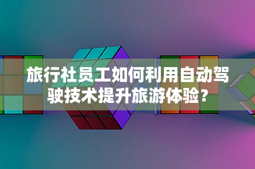 旅行社员工如何利用自动驾驶技术提升旅游体验？