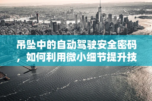 吊坠中的自动驾驶安全密码，如何利用微小细节提升技术可靠性？