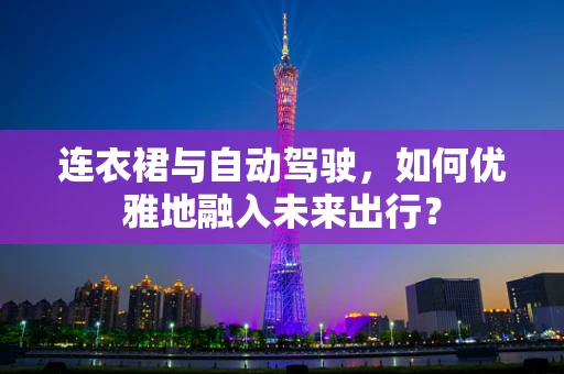 连衣裙与自动驾驶，如何优雅地融入未来出行？