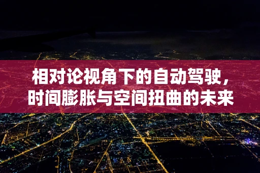 相对论视角下的自动驾驶，时间膨胀与空间扭曲的未来之路？