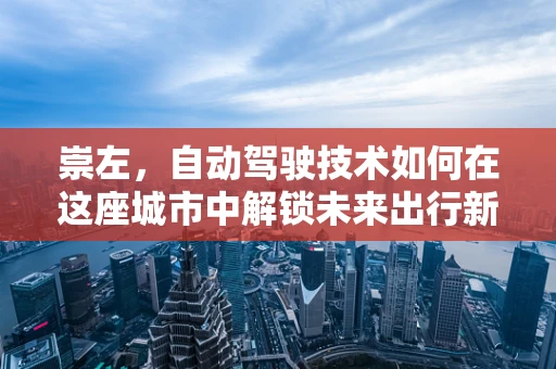 崇左，自动驾驶技术如何在这座城市中解锁未来出行新模式？