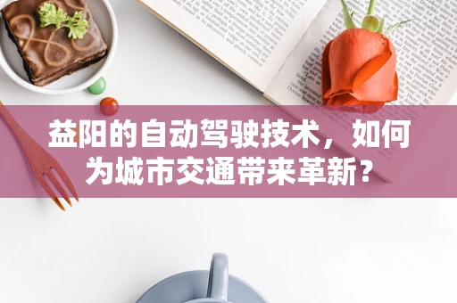 益阳的自动驾驶技术，如何为城市交通带来革新？