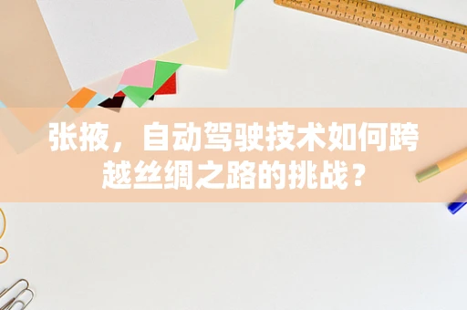 张掖，自动驾驶技术如何跨越丝绸之路的挑战？