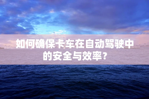 如何确保卡车在自动驾驶中的安全与效率？