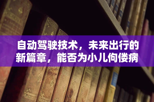 自动驾驶技术，未来出行的新篇章，能否为小儿佝偻病治疗带来新启示？