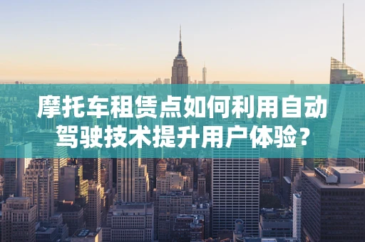 摩托车租赁点如何利用自动驾驶技术提升用户体验？