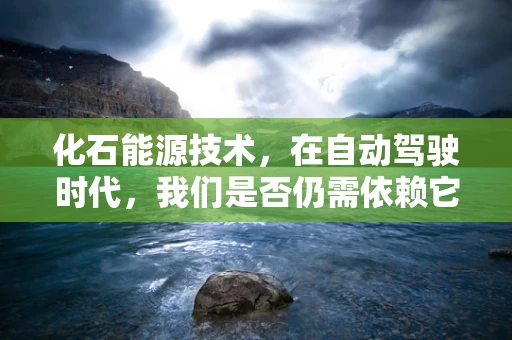 化石能源技术，在自动驾驶时代，我们是否仍需依赖它？