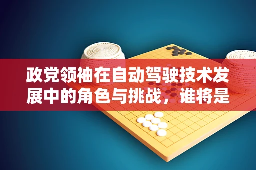 政党领袖在自动驾驶技术发展中的角色与挑战，谁将是未来的领航者？