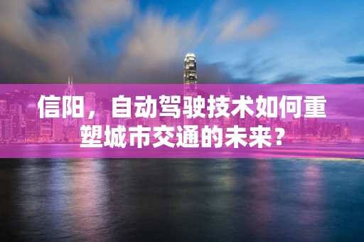 信阳，自动驾驶技术如何重塑城市交通的未来？