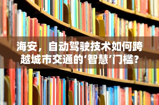 海安，自动驾驶技术如何跨越城市交通的‘智慧’门槛？