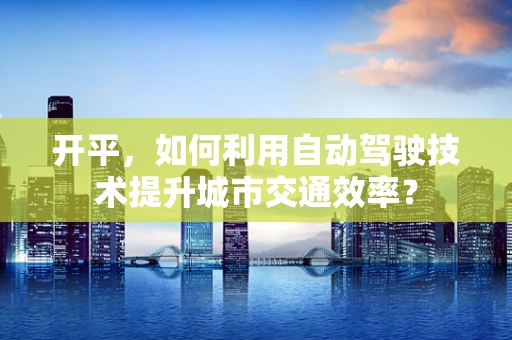 开平，如何利用自动驾驶技术提升城市交通效率？