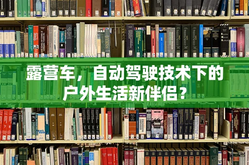 露营车，自动驾驶技术下的户外生活新伴侣？