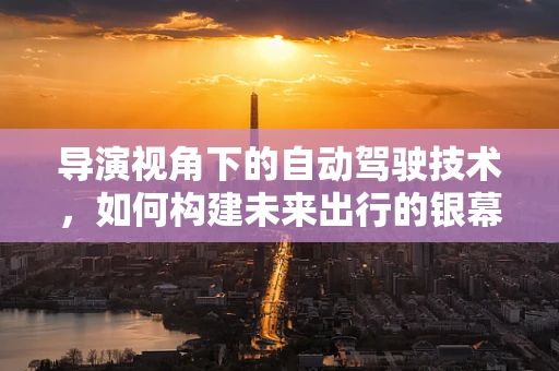 导演视角下的自动驾驶技术，如何构建未来出行的银幕？