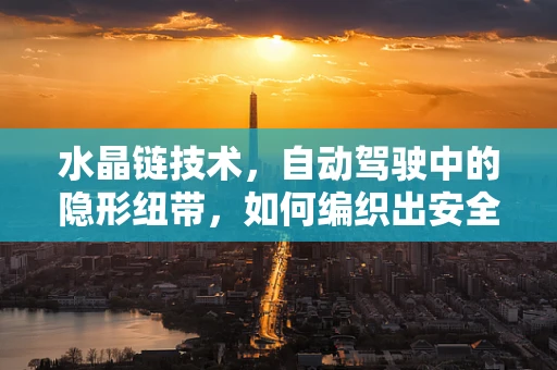 水晶链技术，自动驾驶中的隐形纽带，如何编织出安全与效率的完美交响曲？