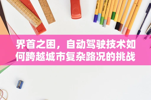 界首之困，自动驾驶技术如何跨越城市复杂路况的挑战？