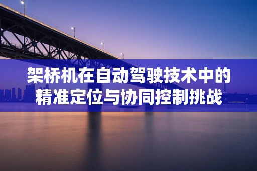 架桥机在自动驾驶技术中的精准定位与协同控制挑战