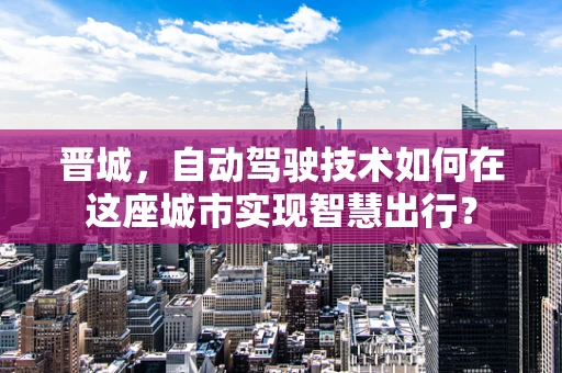 晋城，自动驾驶技术如何在这座城市实现智慧出行？