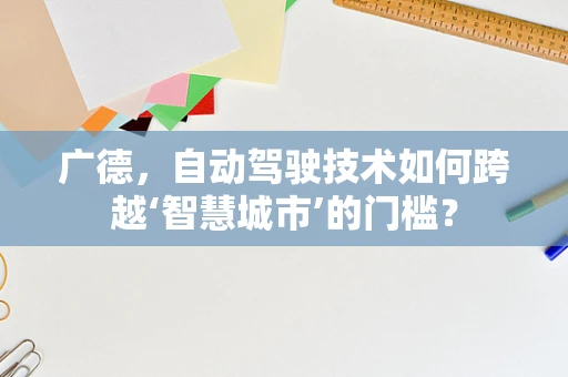 广德，自动驾驶技术如何跨越‘智慧城市’的门槛？