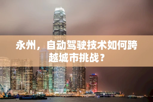 永州，自动驾驶技术如何跨越城市挑战？