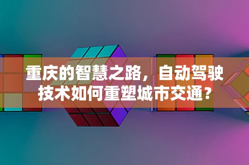 重庆的智慧之路，自动驾驶技术如何重塑城市交通？