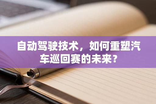 自动驾驶技术，如何重塑汽车巡回赛的未来？