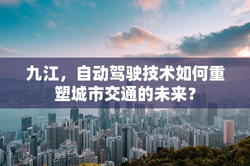 九江，自动驾驶技术如何重塑城市交通的未来？