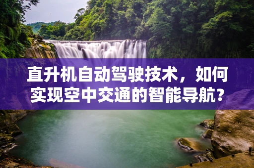 直升机自动驾驶技术，如何实现空中交通的智能导航？