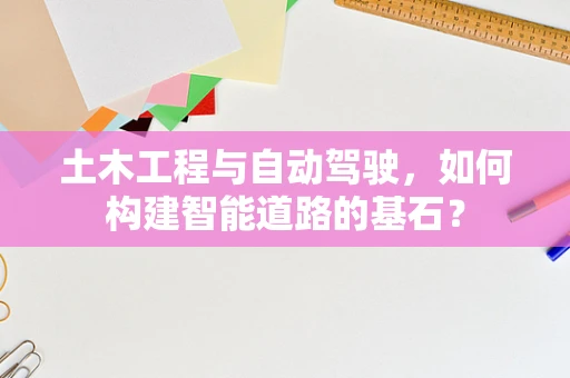 土木工程与自动驾驶，如何构建智能道路的基石？