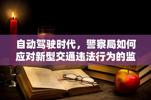 自动驾驶时代，警察局如何应对新型交通违法行为的监管挑战？