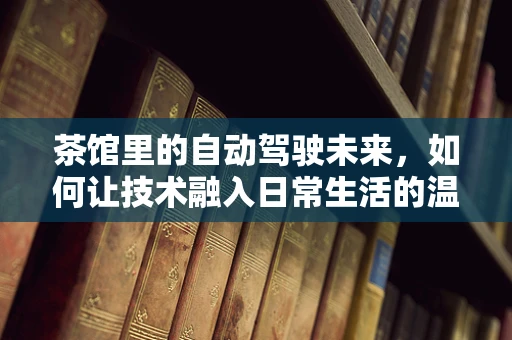 茶馆里的自动驾驶未来，如何让技术融入日常生活的温馨角落？