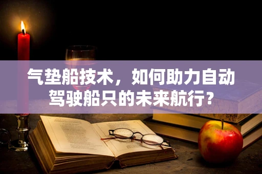 气垫船技术，如何助力自动驾驶船只的未来航行？