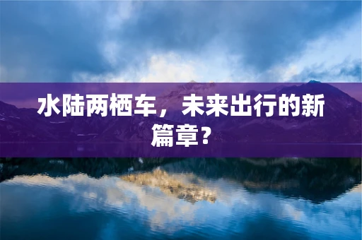 水陆两栖车，未来出行的新篇章？