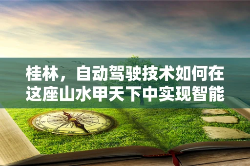 桂林，自动驾驶技术如何在这座山水甲天下中实现智能导航？