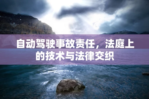 自动驾驶事故责任，法庭上的技术与法律交织