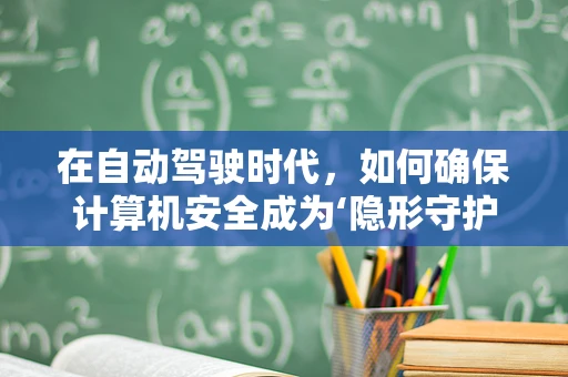 在自动驾驶时代，如何确保计算机安全成为‘隐形守护者’？